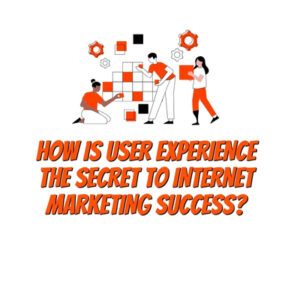 How is User Experience the Secret to Internet Marketing Success